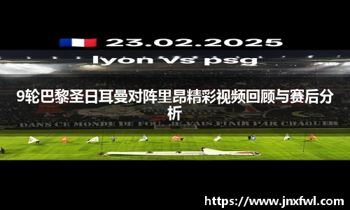 9轮巴黎圣日耳曼对阵里昂精彩视频回顾与赛后分析