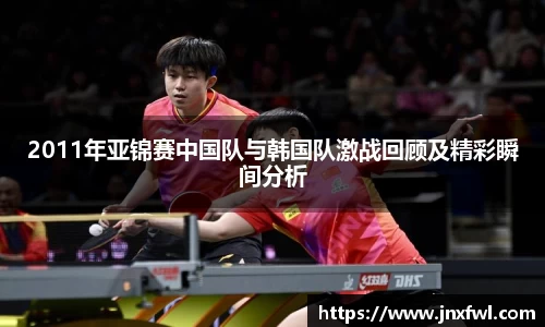 2011年亚锦赛中国队与韩国队激战回顾及精彩瞬间分析
