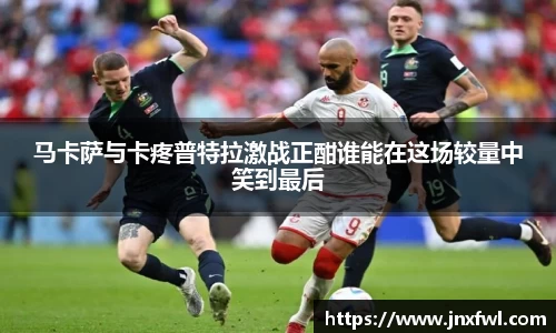 马卡萨与卡疼普特拉激战正酣谁能在这场较量中笑到最后