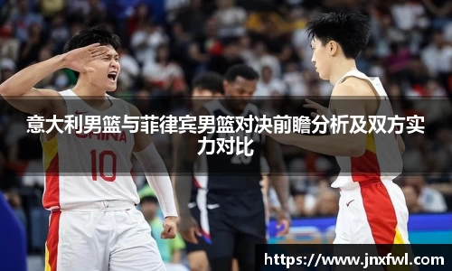 意大利男篮与菲律宾男篮对决前瞻分析及双方实力对比