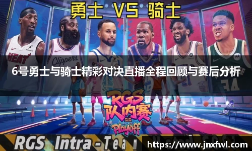 6号勇士与骑士精彩对决直播全程回顾与赛后分析