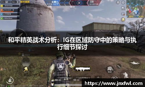 和平精英战术分析：IG在区域防守中的策略与执行细节探讨