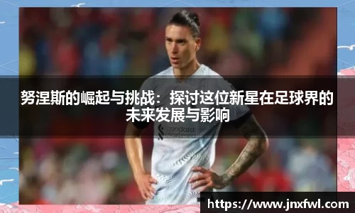 努涅斯的崛起与挑战：探讨这位新星在足球界的未来发展与影响