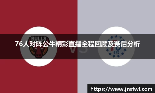 76人对阵公牛精彩直播全程回顾及赛后分析